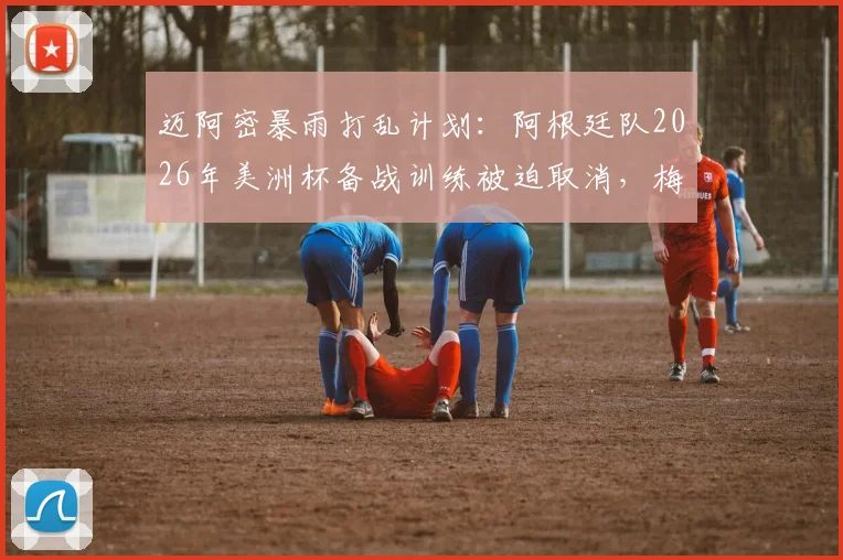 迈阿密暴雨打乱计划：阿根廷队2026年美洲杯备战训练被迫取消，梅西领衔全队紧急调整