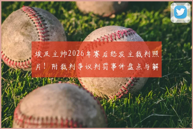 埃及主帅2026年赛后怒发主裁判照片！附裁判争议判罚事件盘点与解读