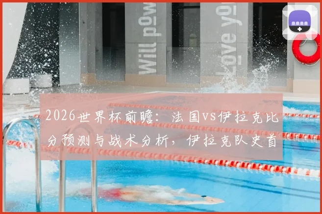 2026世界杯前瞻：法国vs伊拉克比分预测与战术分析，伊拉克队史首分之战，法国争胜提前晋级形势解读