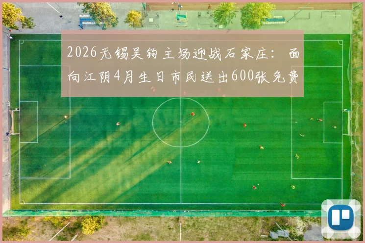 2026无锡吴钩主场迎战石家庄：面向江阴4月生日市民送出600张免费球票福利详情
