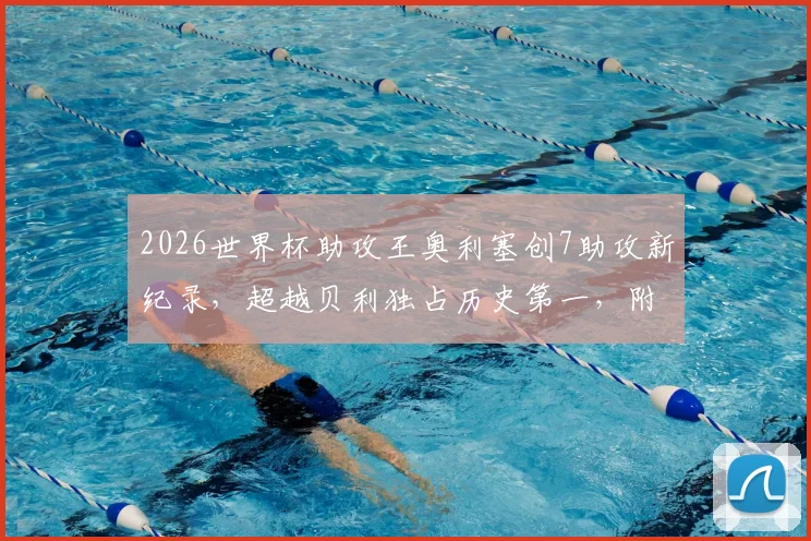 2026世界杯助攻王奥利塞创7助攻新纪录，超越贝利独占历史第一，附详细数据与排名分析