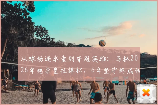 从球场递水童到夺冠英雄：马林2026年绝杀皇社捧杯，6年坚守终成传奇