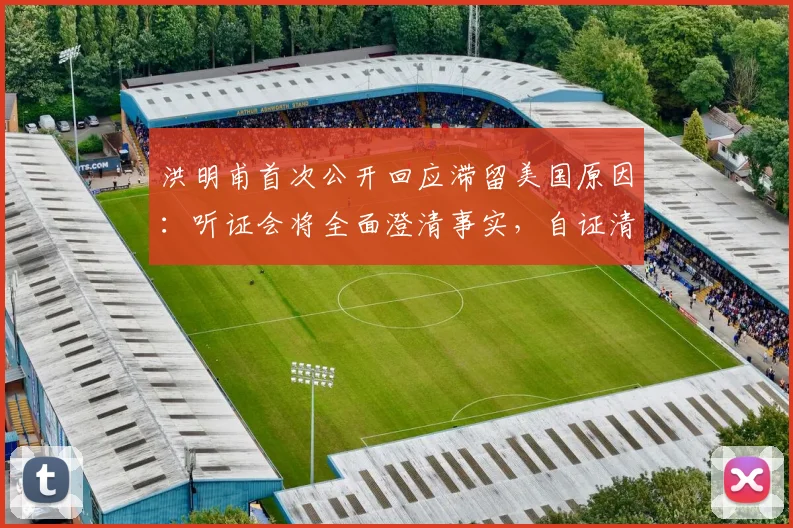 洪明甫首次公开回应滞留美国原因：听证会将全面澄清事实，自证清白