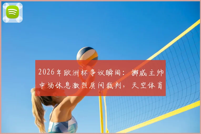 2026年欧洲杯争议瞬间：挪威主帅中场休息激烈质问裁判，天空体育记者披露现场细节