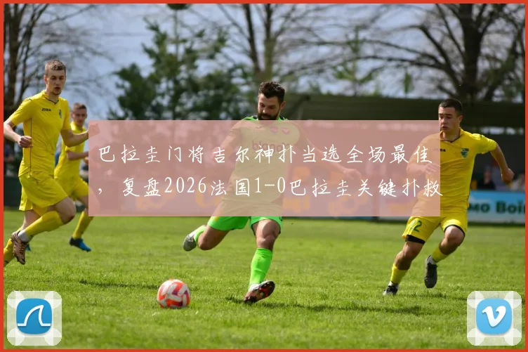 巴拉圭门将吉尔神扑当选全场最佳，复盘2026法国1-0巴拉圭关键扑救与MVP表现