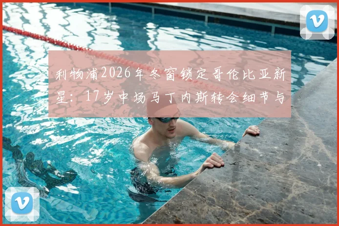 利物浦2026年冬窗锁定哥伦比亚新星：17岁中场马丁内斯转会细节与未来前景分析