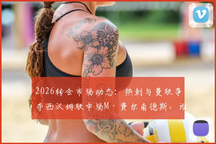 2026转会市场动态：热刺与曼联争夺西汉姆联中场M·费尔南德斯，谁将笑到最后？