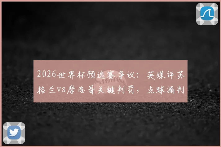 2026世界杯预选赛争议：英媒评苏格兰vs摩洛哥关键判罚，点球漏判是否左右出线格局？