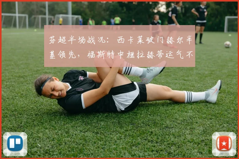 芬超半场战况:西卡莱破门赫尔辛基领先,福斯特中框拉赫蒂运气不佳,即时比分1-0