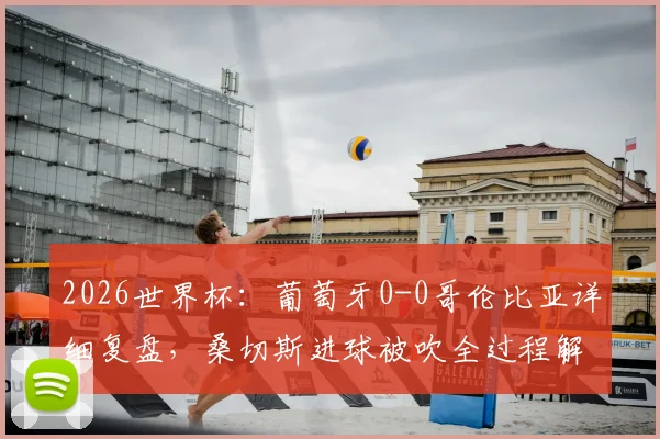 2026世界杯：葡萄牙0-0哥伦比亚详细复盘，桑切斯进球被吹全过程解读，两队携手晋级关键点分析