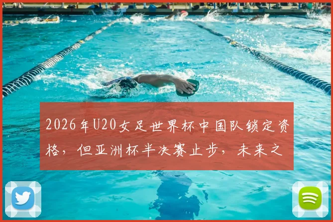 2026年U20女足世界杯中国队锁定资格，但亚洲杯半决赛止步，未来之路如何？