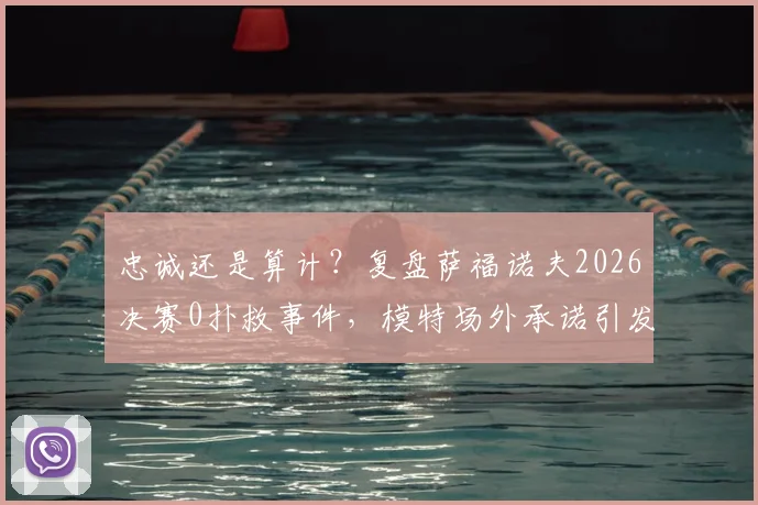 忠诚还是算计?复盘萨福诺夫2026决赛0扑救事件,模特场外承诺引发足坛热议