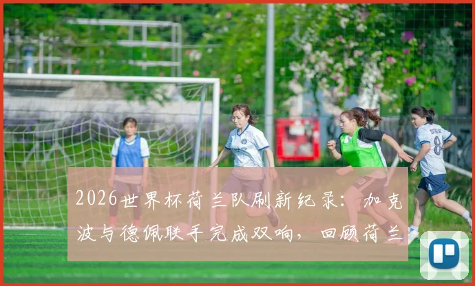 2026世界杯荷兰队刷新纪录：加克波与德佩联手完成双响，回顾荷兰队经典双响时刻