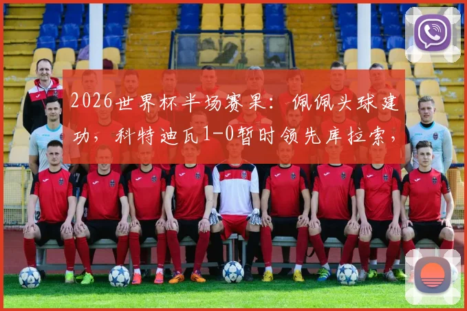 2026世界杯半场赛果：佩佩头球建功，科特迪瓦1-0暂时领先库拉索，附关键进球战术解读与全场数据解析