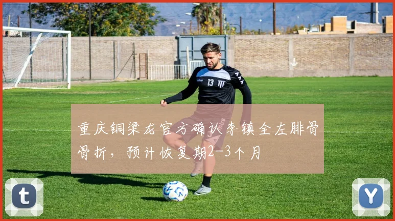 重庆铜梁龙官方确认李镇全左腓骨骨折，预计恢复期2-3个月