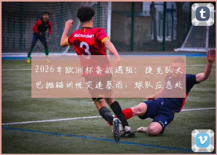 2026年欧洲杯备战遇阻：捷克队大巴抛锚训练突逢暴雨，球队应急处理引发体育界关注
