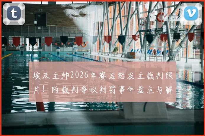 埃及主帅2026年赛后怒发主裁判照片！附裁判争议判罚事件盘点与解读