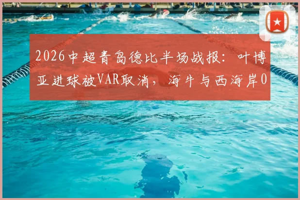 2026中超青岛德比半场战报：叶博亚进球被VAR取消，海牛与西海岸0-0互交白卷，VAR多次抢戏成焦点