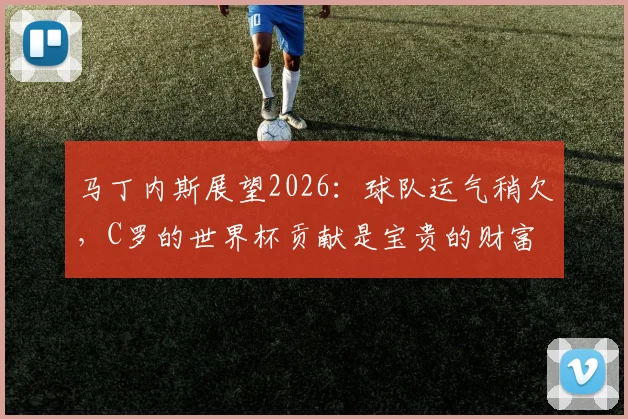 马丁内斯展望2026：球队运气稍欠，C罗的世界杯贡献是宝贵的财富