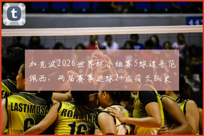 加克波2026世界杯小组赛5球追平范佩西，两届赛事进球2+成荷兰队史第四人