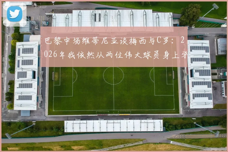 巴黎中场维蒂尼亚谈梅西与C罗：2026年我依然从两位伟大球员身上学习，分享具体所学内容与心得