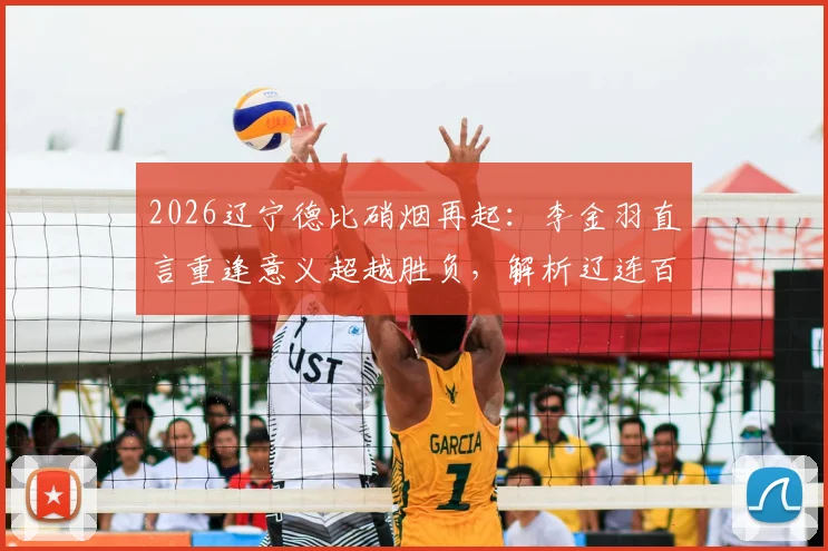 2026辽宁德比硝烟再起：李金羽直言重逢意义超越胜负，解析辽连百年恩怨与毫无保留之战