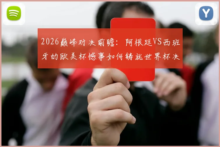 2026巅峰对决前瞻：阿根廷VS西班牙的欧美杯憾事如何铸就世界杯决赛舞台？