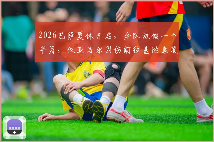2026巴萨夏休开启，全队放假一个半月，仅亚马尔因伤前往基地康复训练