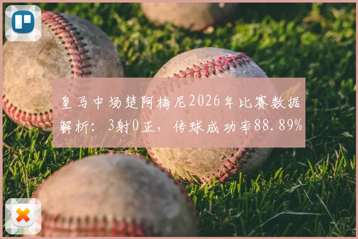 皇马中场楚阿梅尼2026年比赛数据解析：3射0正，传球成功率88.89%，后腰表现究竟如何？