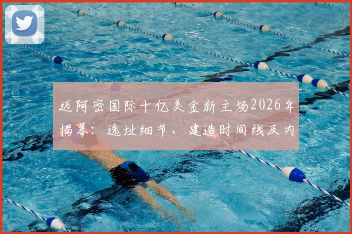 迈阿密国际十亿美金新主场2026年揭幕：选址细节、建造时间线及内部设施首次详解