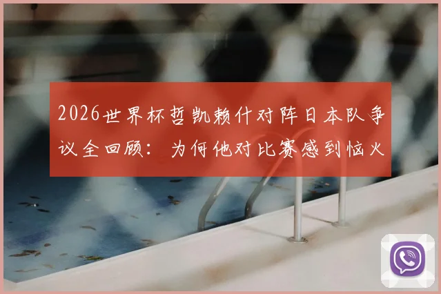 2026世界杯哲凯赖什对阵日本队争议全回顾：为何他对比赛感到恼火，任意球判罚成焦点