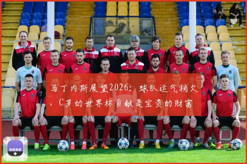 马丁内斯展望2026：球队运气稍欠，C罗的世界杯贡献是宝贵的财富