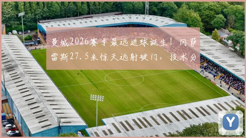 曼城2026赛季最远进球诞生！冈萨雷斯27.5米惊天远射破门，技术分析与队史远射排名一览