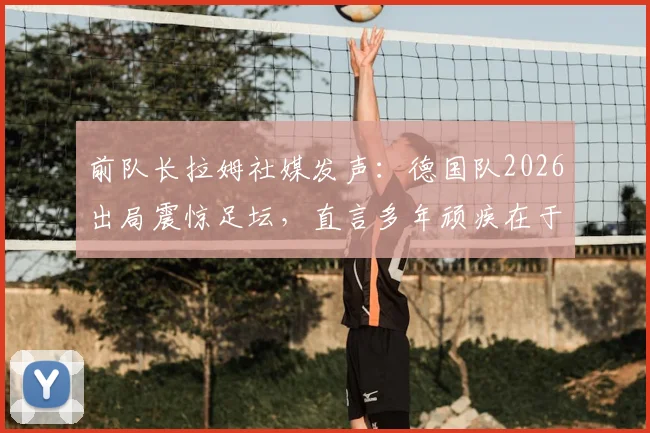 前队长拉姆社媒发声：德国队2026出局震惊足坛，直言多年顽疾在于缺乏稳定，未来路在何方？