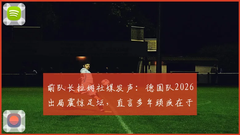 前队长拉姆社媒发声：德国队2026出局震惊足坛，直言多年顽疾在于缺乏稳定，未来路在何方？