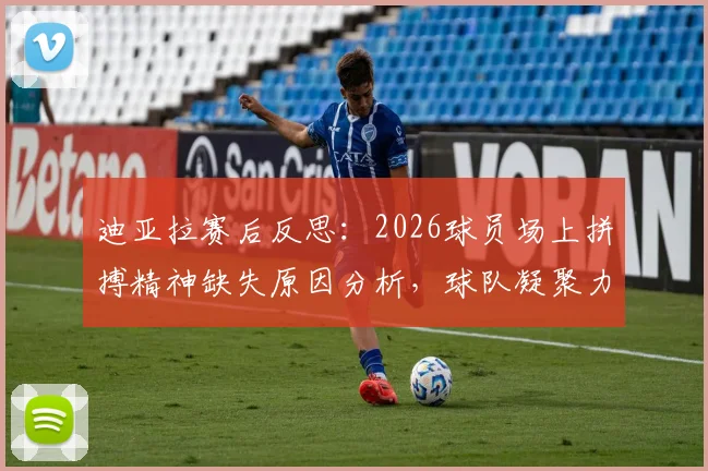 迪亚拉赛后反思：2026球员场上拼搏精神缺失原因分析，球队凝聚力不足问题该如何解决