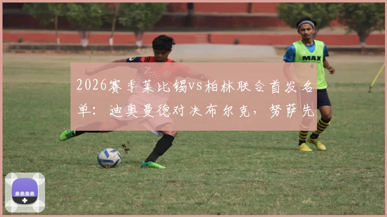 2026赛季莱比锡vs柏林联合首发名单：迪奥曼德对决布尔克，努萨先发引关注，最新阵容解析与前瞻