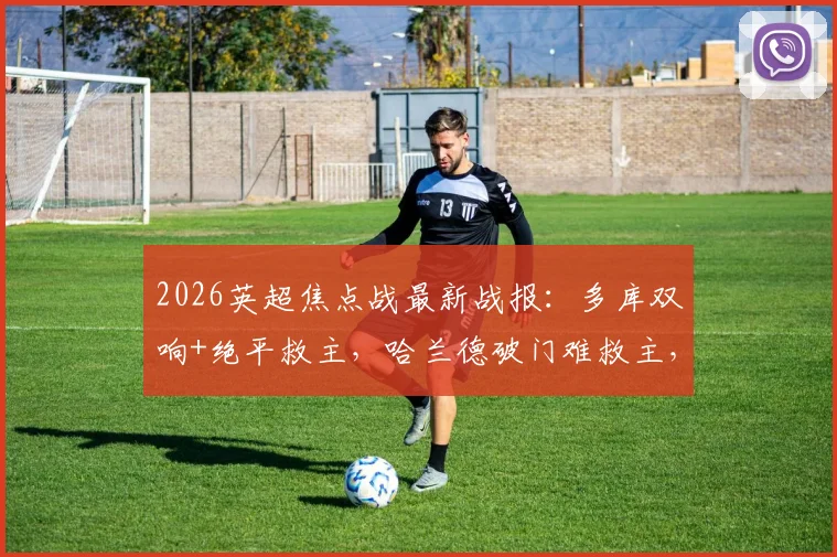 2026英超焦点战最新战报：多库双响+绝平救主，哈兰德破门难救主，曼城3-3埃弗顿全场解析