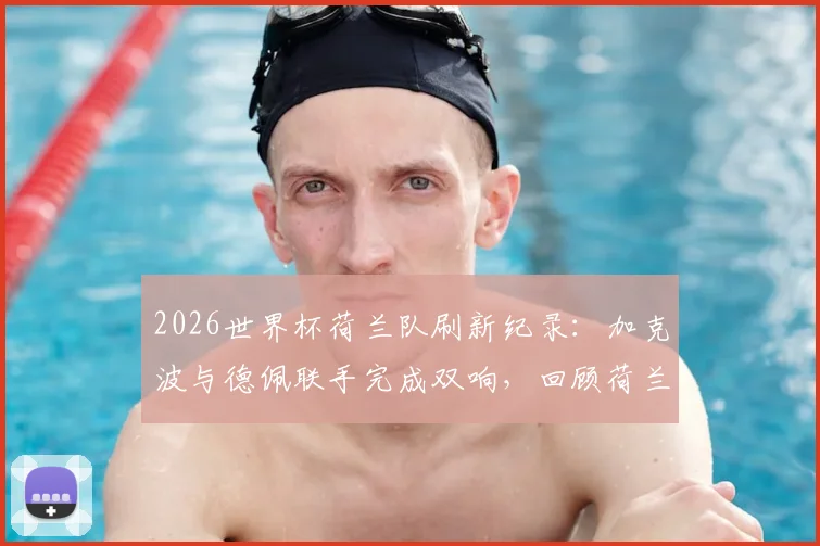 2026世界杯荷兰队刷新纪录:加克波与德佩联手完成双响,回顾荷兰队经典双响时刻
