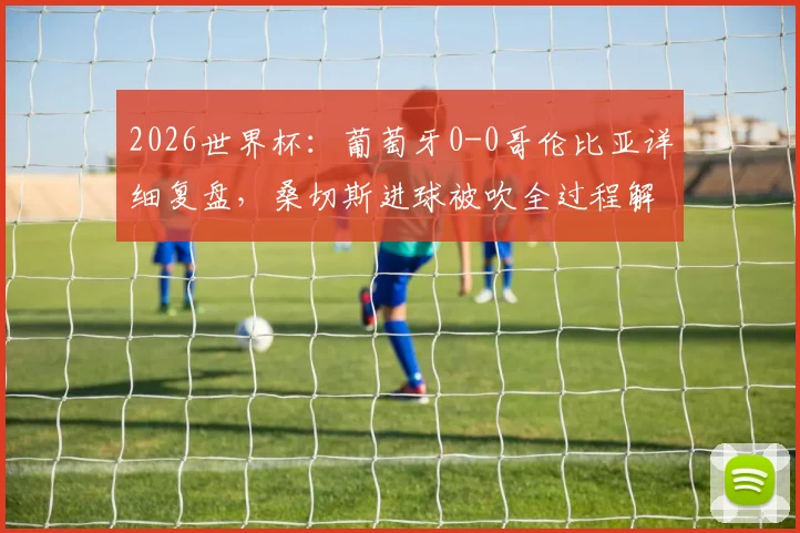 2026世界杯：葡萄牙0-0哥伦比亚详细复盘，桑切斯进球被吹全过程解读，两队携手晋级关键点分析