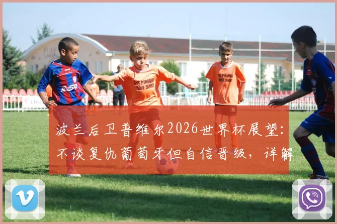 波兰后卫普维尔2026世界杯展望：不谈复仇葡萄牙但自信晋级，详解通过观看范戴克录像提升防守技巧的历程
