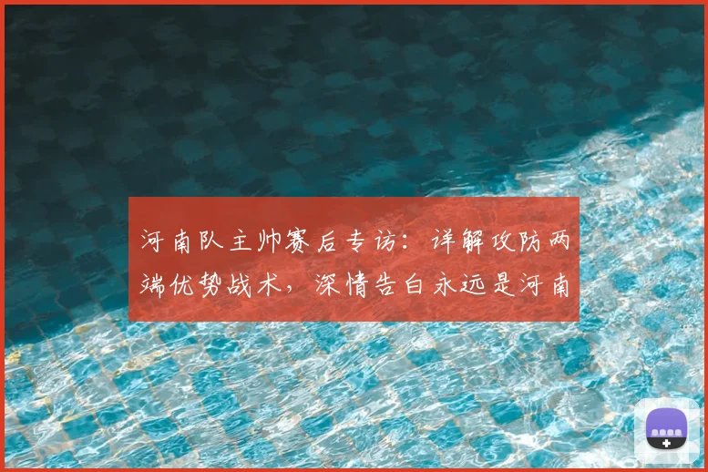 河南队主帅赛后专访:详解攻防两端优势战术,深情告白永远是河南球迷心声
