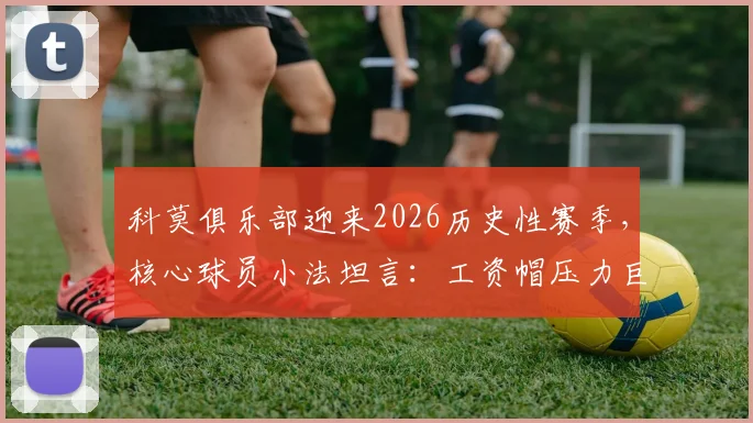 科莫俱乐部迎来2026历史性赛季，核心球员小法坦言：工资帽压力巨大，但球队已准备好挑战