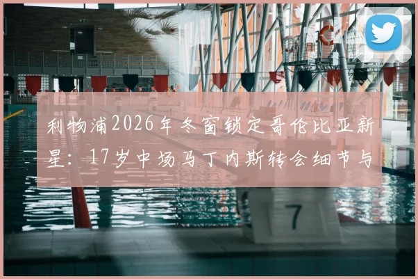 利物浦2026年冬窗锁定哥伦比亚新星：17岁中场马丁内斯转会细节与未来前景分析