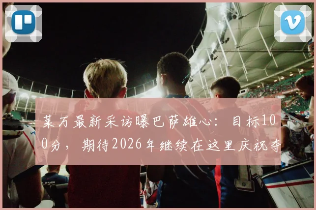 莱万最新采访曝巴萨雄心：目标100分，期待2026年继续在这里庆祝夺冠