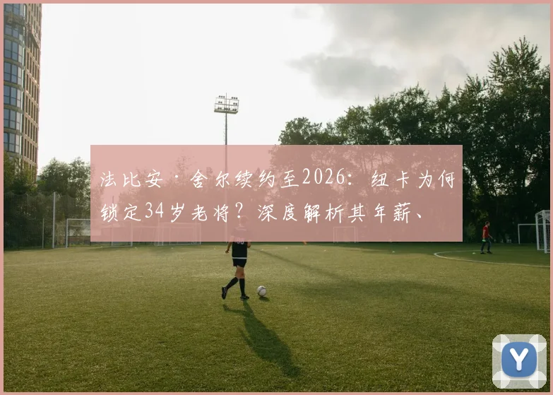 法比安·舍尔续约至2026：纽卡为何锁定34岁老将？深度解析其年薪、战术价值与对球队影响