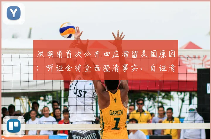 洪明甫首次公开回应滞留美国原因：听证会将全面澄清事实，自证清白