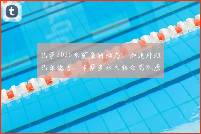 巴萨2026冬窗最新动态：加速外租巴尔德吉，卡萨多永久转会离队原因深度解读