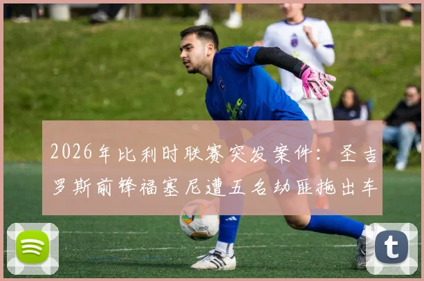 2026年比利时联赛突发案件：圣吉罗斯前锋福塞尼遭五名劫匪拖出车外洗劫，球员损失与案件追踪