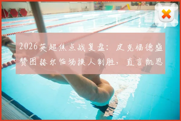 2026英超焦点战复盘：皮克福德盛赞图赫尔临场换人制胜，直言凯恩表现超乎想象